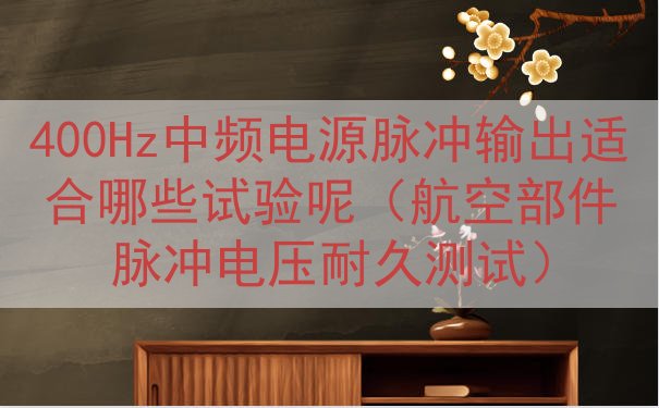 400Hz中频电源脉冲输出适合哪些试验呢（航空部件脉冲电压耐久测试）
