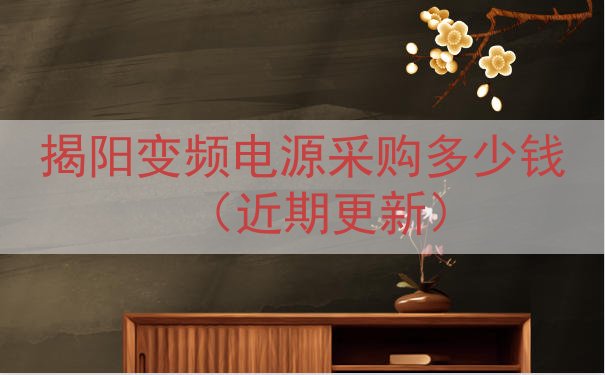 揭阳变频电源采购多少钱（近期更新）